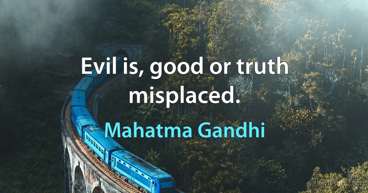 Evil is, good or truth misplaced. (Mahatma Gandhi)