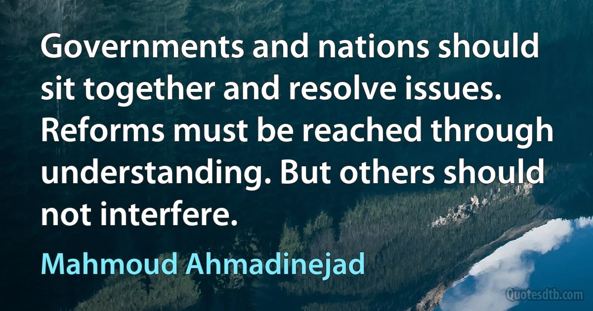 Governments and nations should sit together and resolve issues. Reforms must be reached through understanding. But others should not interfere. (Mahmoud Ahmadinejad)