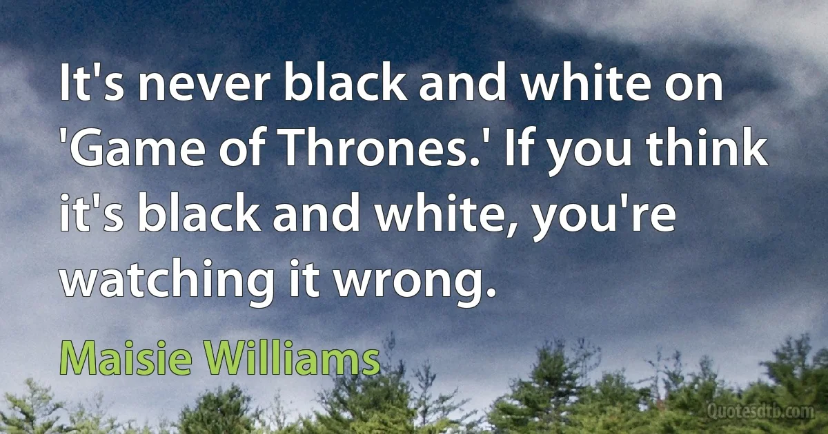 It's never black and white on 'Game of Thrones.' If you think it's black and white, you're watching it wrong. (Maisie Williams)