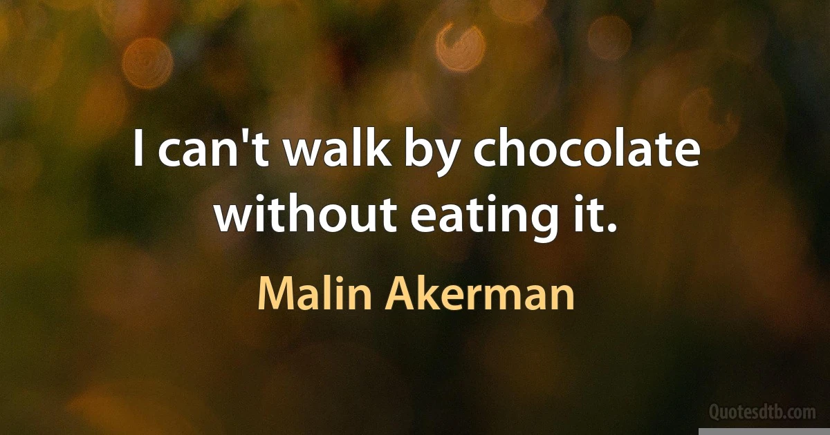 I can't walk by chocolate without eating it. (Malin Akerman)