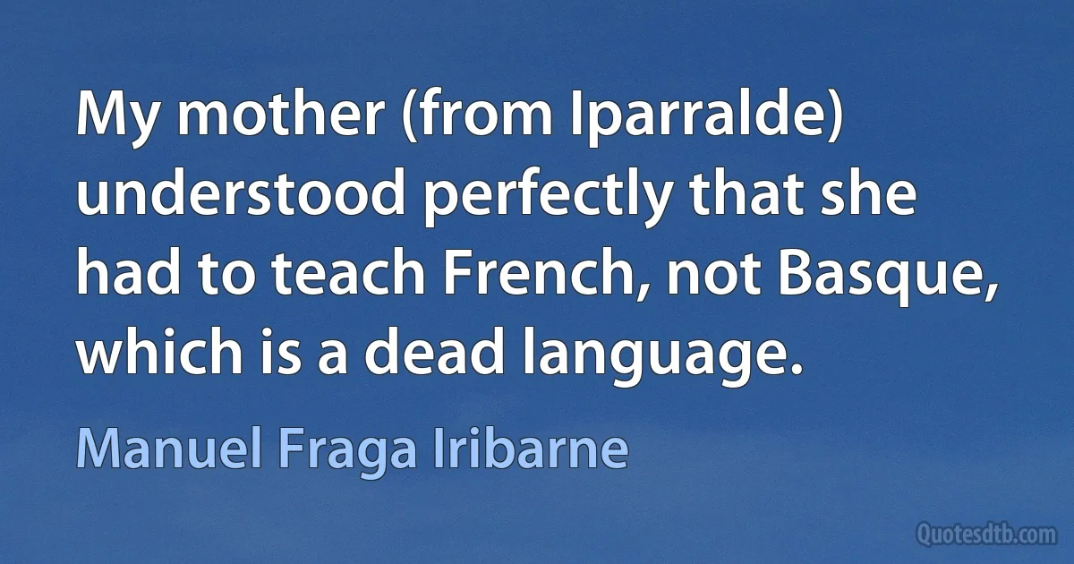 My mother (from Iparralde) understood perfectly that she had to teach French, not Basque, which is a dead language. (Manuel Fraga Iribarne)