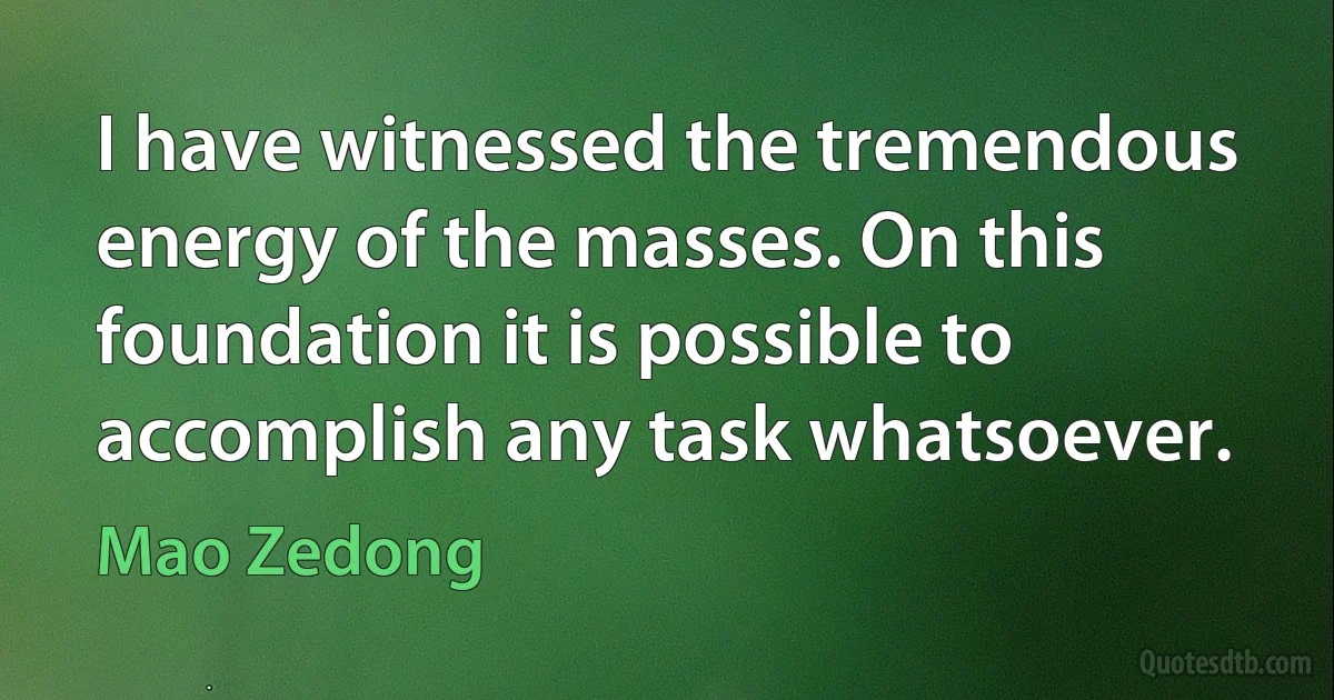 I have witnessed the tremendous energy of the masses. On this foundation it is possible to accomplish any task whatsoever. (Mao Zedong)