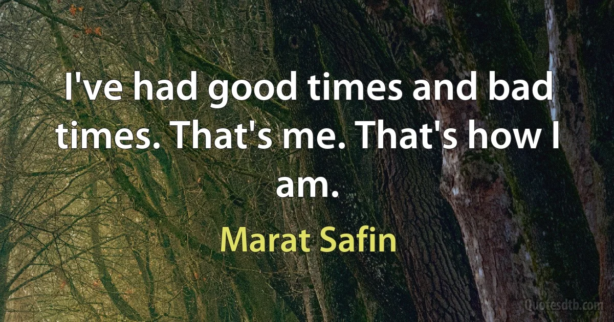 I've had good times and bad times. That's me. That's how I am. (Marat Safin)