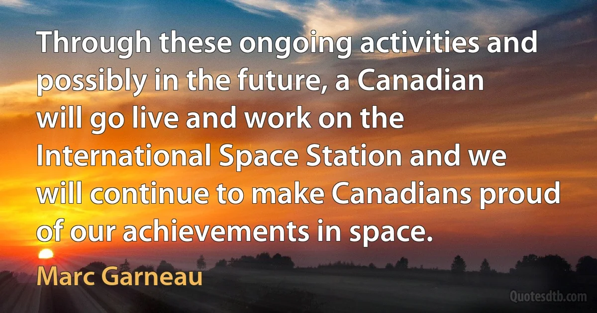 Through these ongoing activities and possibly in the future, a Canadian will go live and work on the International Space Station and we will continue to make Canadians proud of our achievements in space. (Marc Garneau)