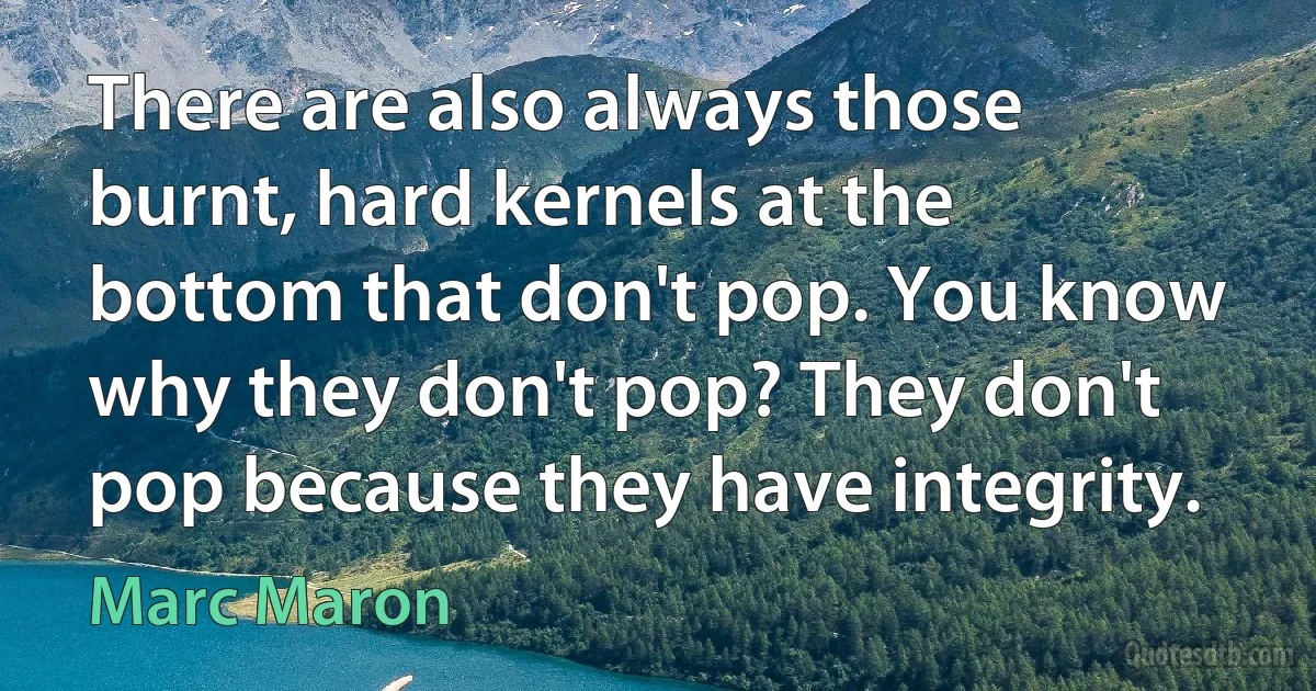 There are also always those burnt, hard kernels at the bottom that don't pop. You know why they don't pop? They don't pop because they have integrity. (Marc Maron)