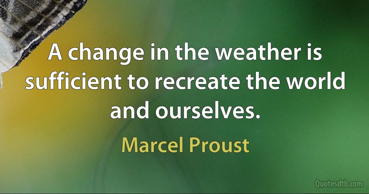 A change in the weather is sufficient to recreate the world and ourselves. (Marcel Proust)