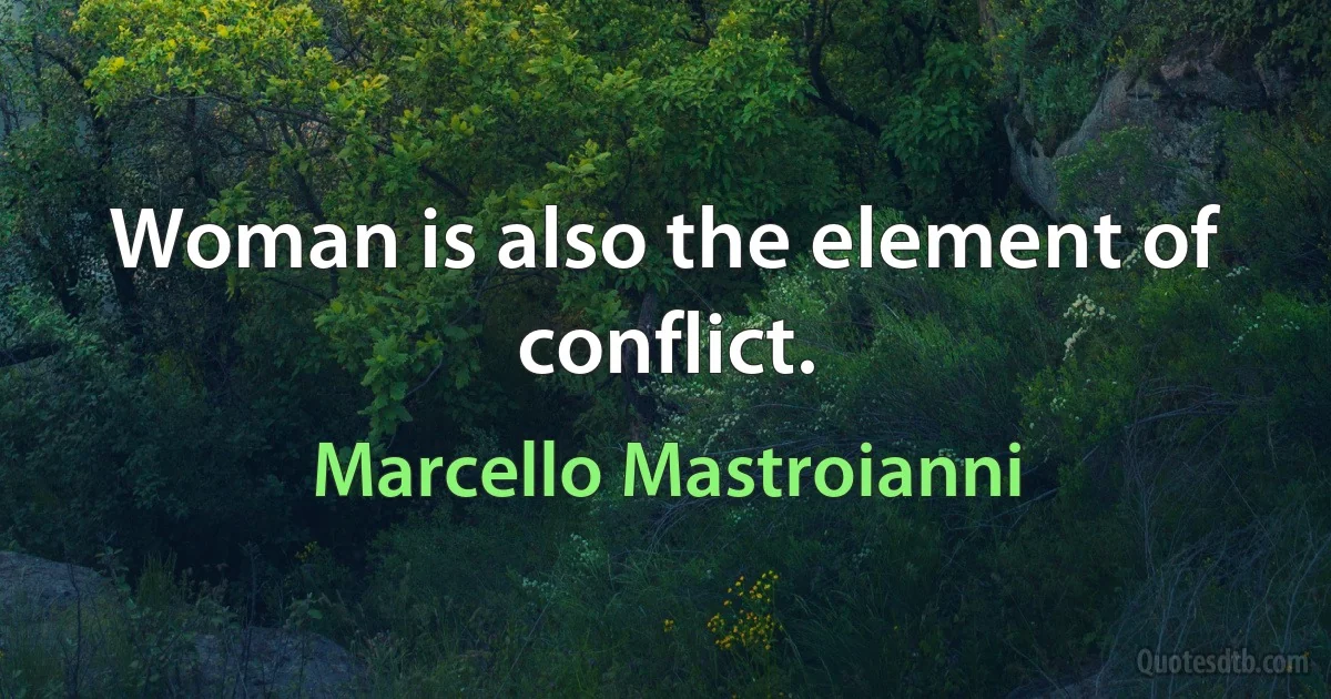 Woman is also the element of conflict. (Marcello Mastroianni)