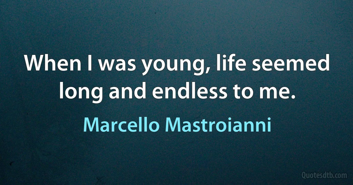 When I was young, life seemed long and endless to me. (Marcello Mastroianni)