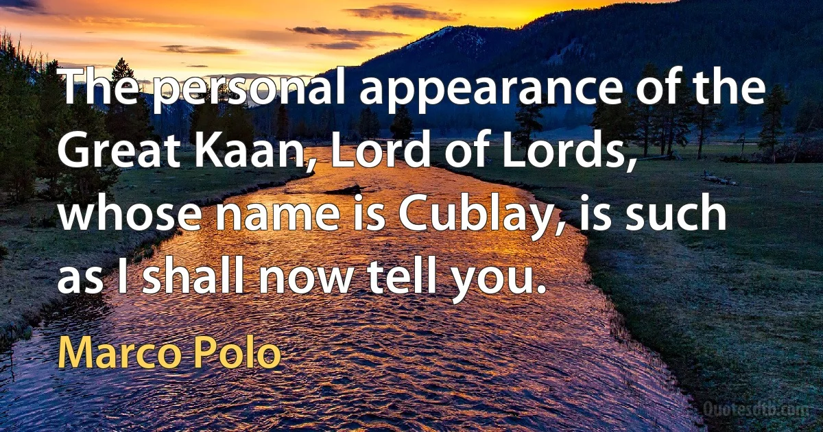 The personal appearance of the Great Kaan, Lord of Lords, whose name is Cublay, is such as I shall now tell you. (Marco Polo)