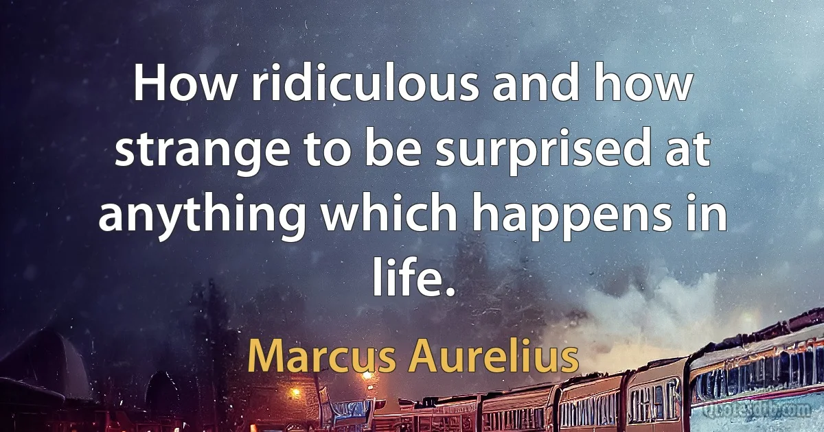 How ridiculous and how strange to be surprised at anything which happens in life. (Marcus Aurelius)