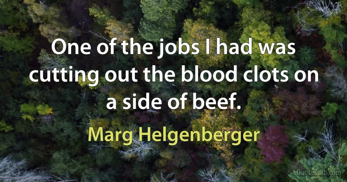 One of the jobs I had was cutting out the blood clots on a side of beef. (Marg Helgenberger)