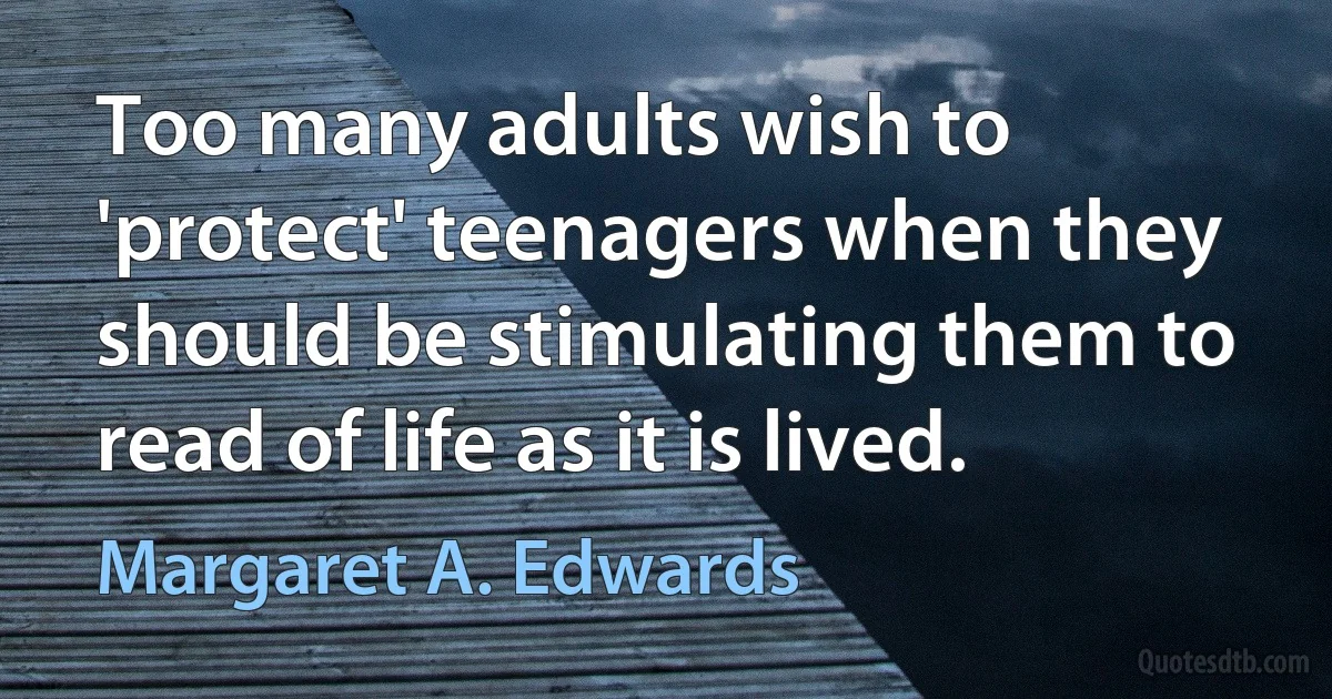 Too many adults wish to 'protect' teenagers when they should be stimulating them to read of life as it is lived. (Margaret A. Edwards)