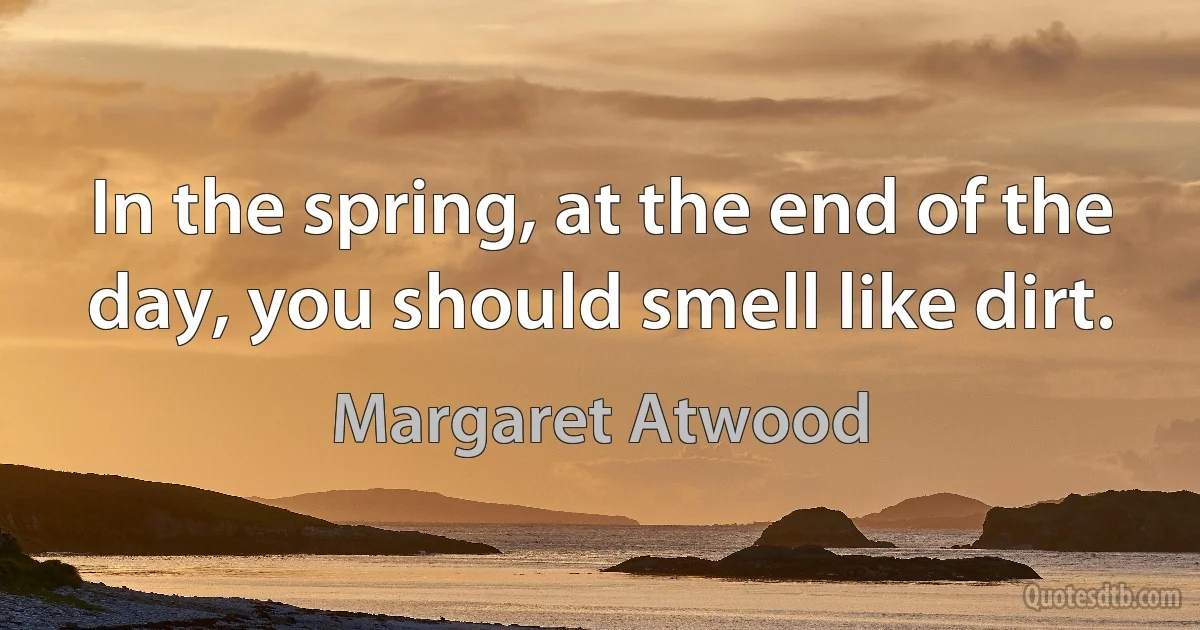 In the spring, at the end of the day, you should smell like dirt. (Margaret Atwood)