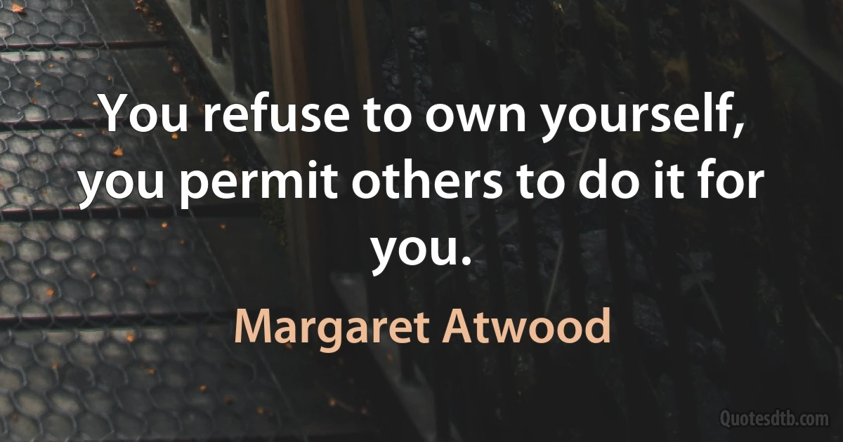 You refuse to own yourself, you permit others to do it for you. (Margaret Atwood)