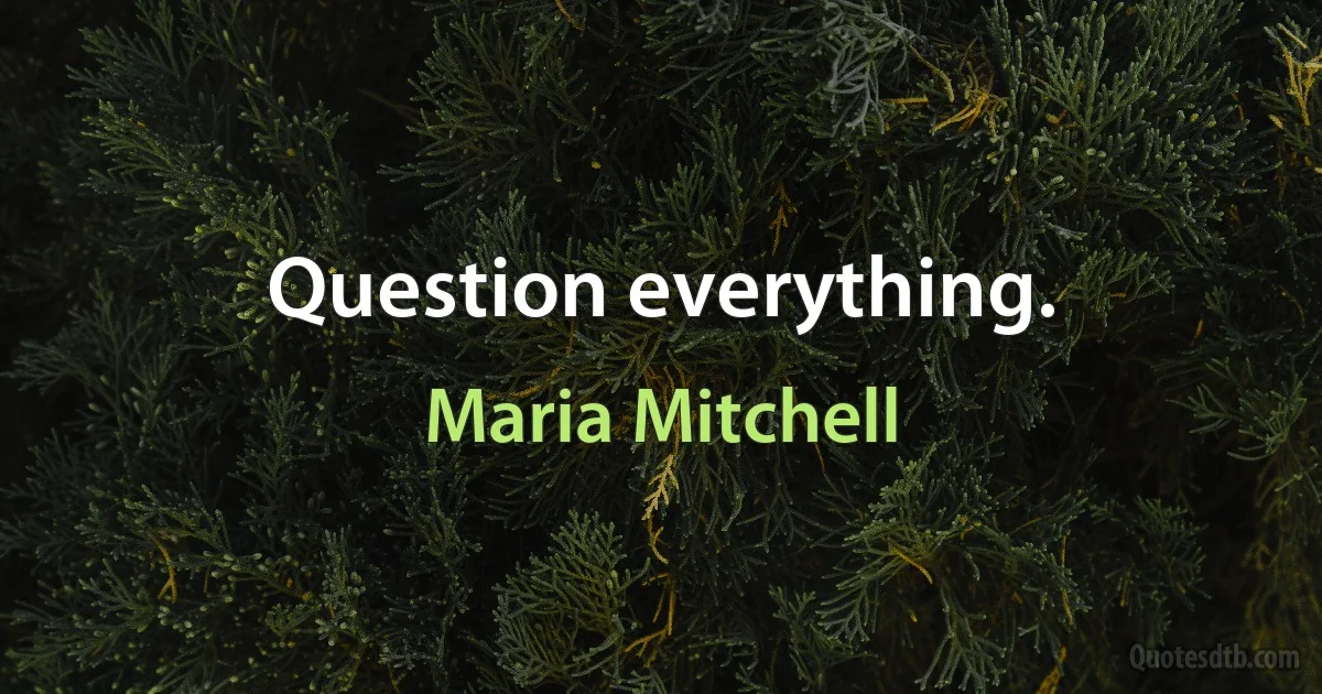 Question everything. (Maria Mitchell)