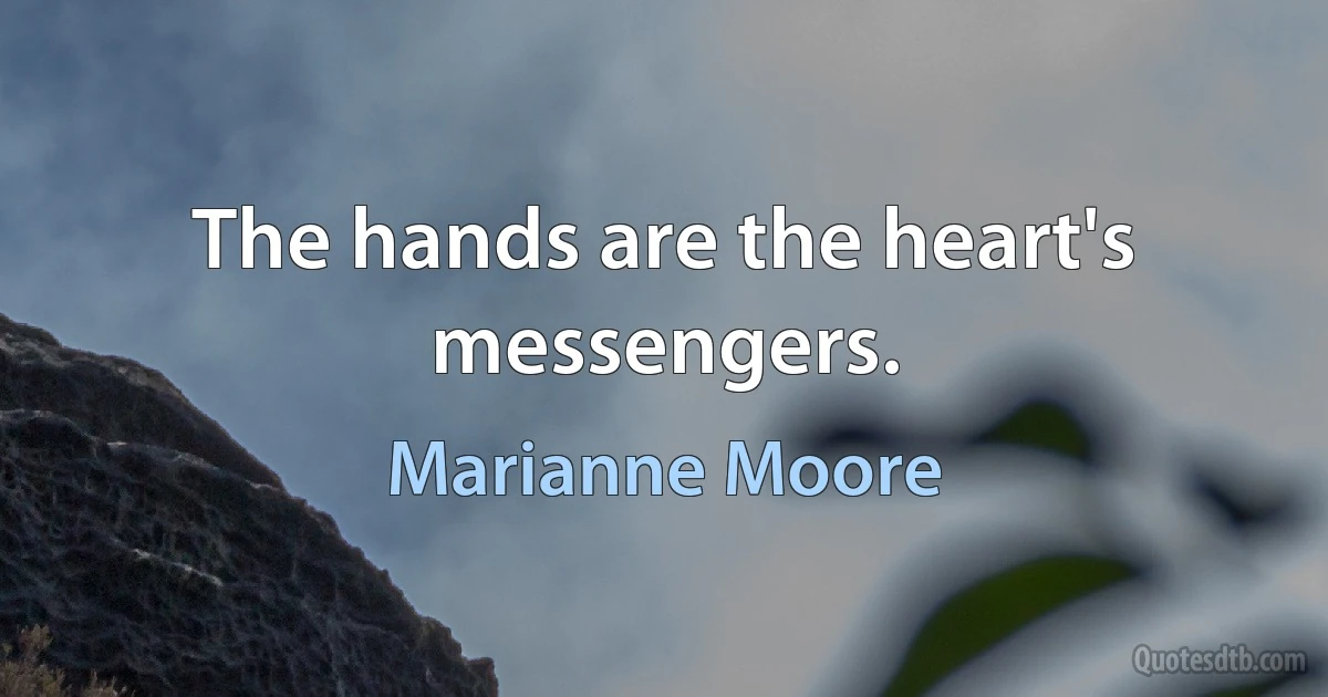 The hands are the heart's messengers. (Marianne Moore)