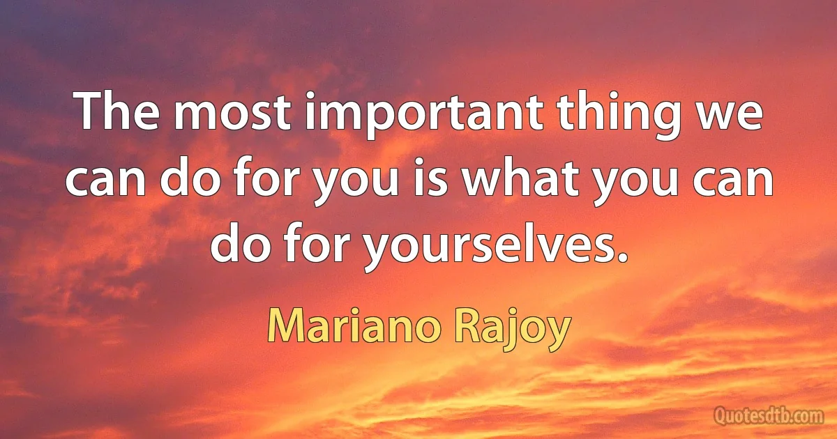 The most important thing we can do for you is what you can do for yourselves. (Mariano Rajoy)