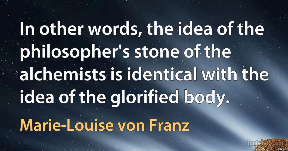 In other words, the idea of the philosopher's stone of the alchemists is identical with the idea of the glorified body. (Marie-Louise von Franz)