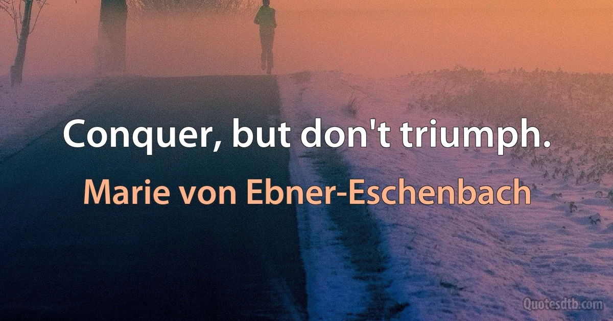 Conquer, but don't triumph. (Marie von Ebner-Eschenbach)