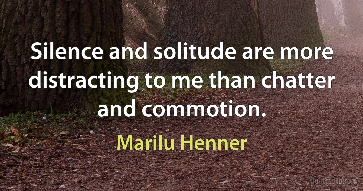 Silence and solitude are more distracting to me than chatter and commotion. (Marilu Henner)