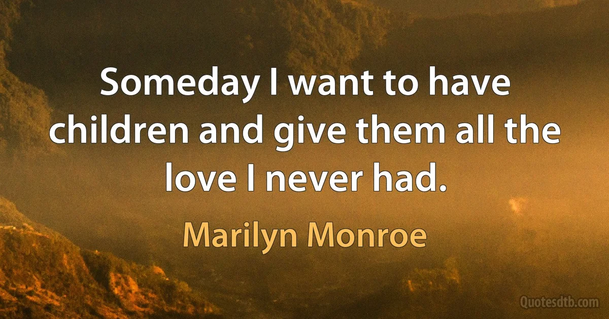 Someday I want to have children and give them all the love I never had. (Marilyn Monroe)