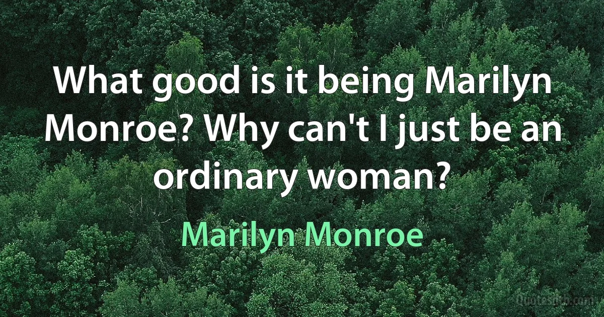 What good is it being Marilyn Monroe? Why can't I just be an ordinary woman? (Marilyn Monroe)