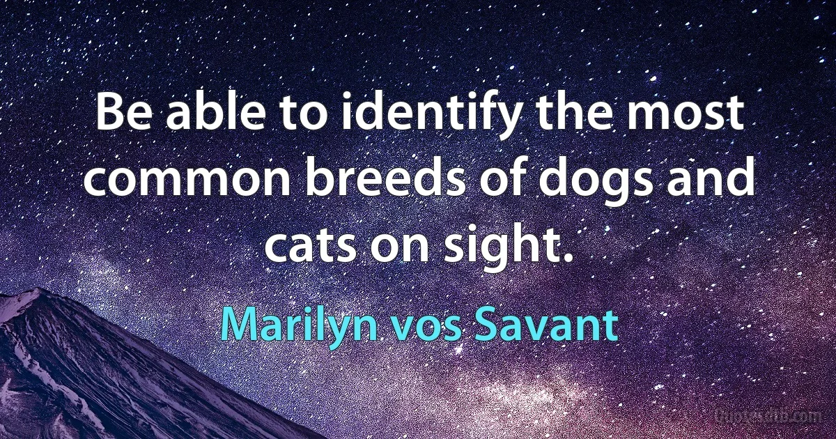 Be able to identify the most common breeds of dogs and cats on sight. (Marilyn vos Savant)