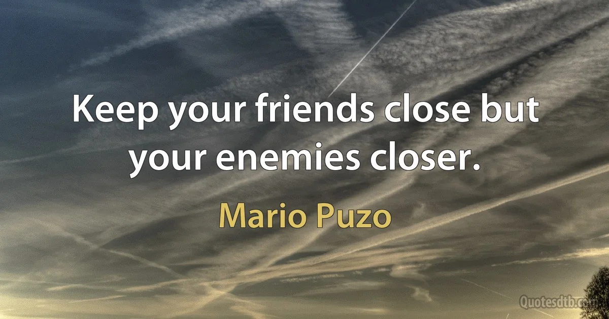 Keep your friends close but your enemies closer. (Mario Puzo)