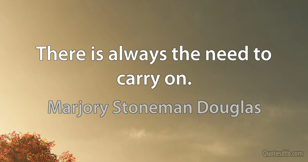 There is always the need to carry on. (Marjory Stoneman Douglas)