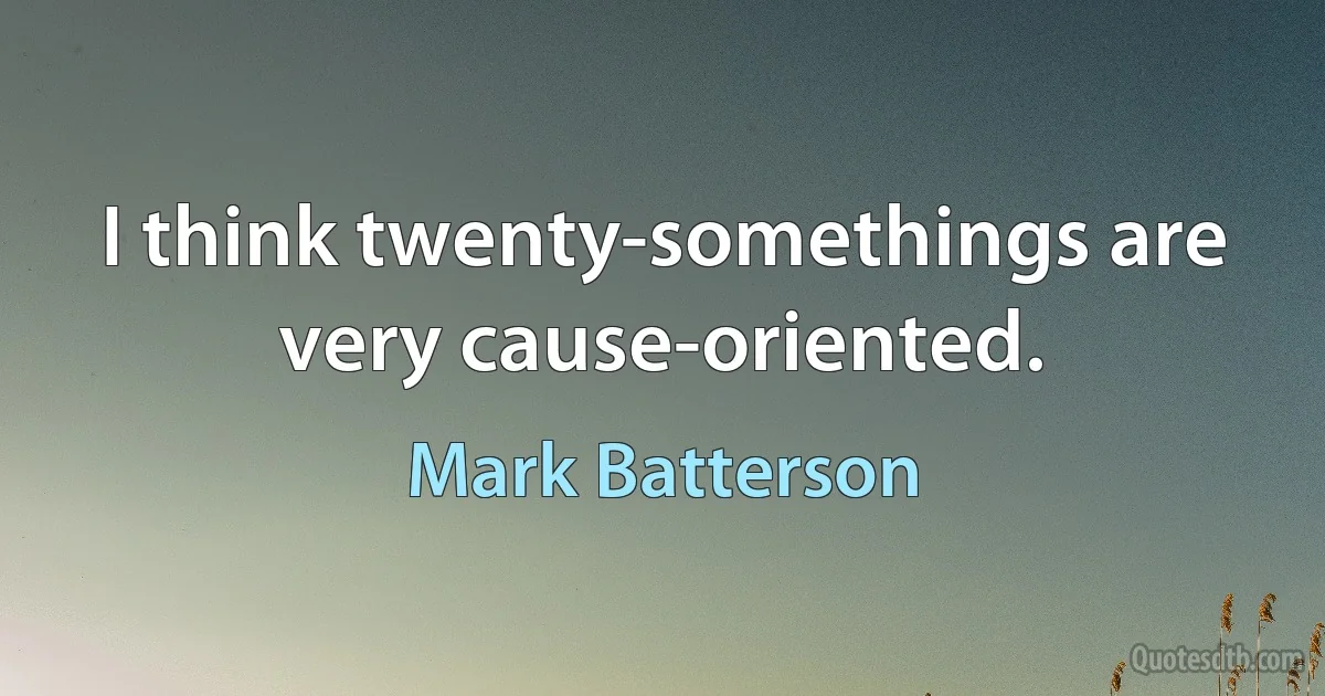 I think twenty-somethings are very cause-oriented. (Mark Batterson)