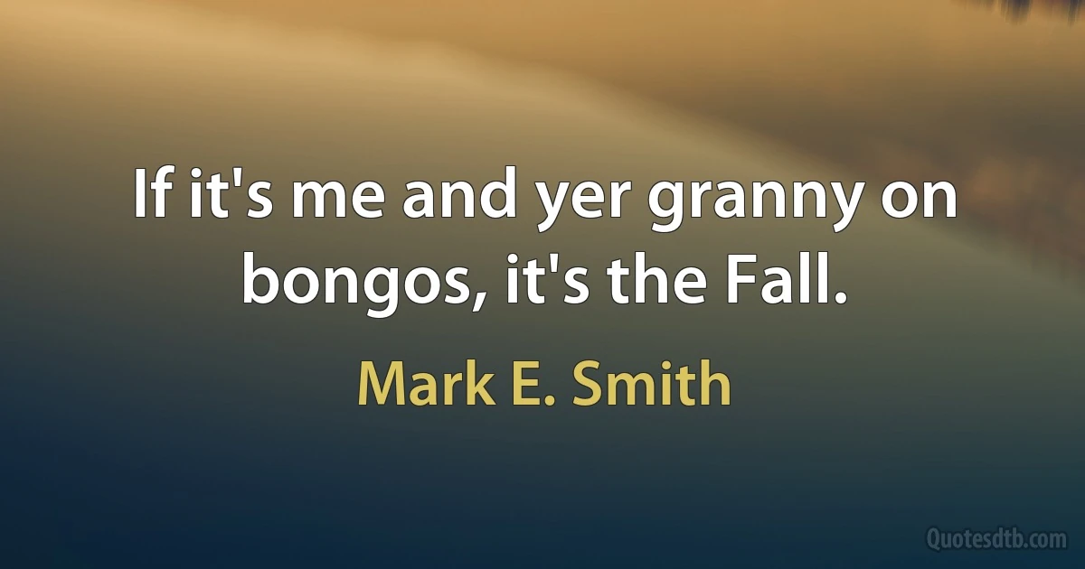 If it's me and yer granny on bongos, it's the Fall. (Mark E. Smith)