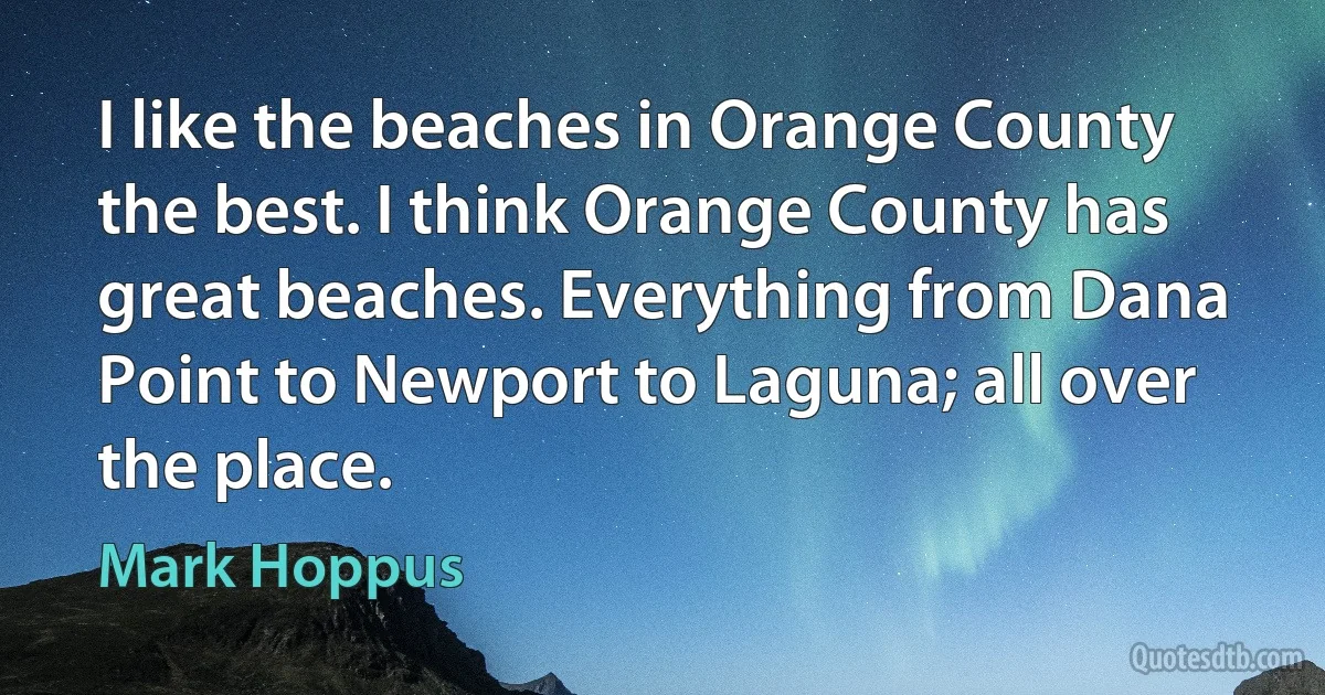 I like the beaches in Orange County the best. I think Orange County has great beaches. Everything from Dana Point to Newport to Laguna; all over the place. (Mark Hoppus)