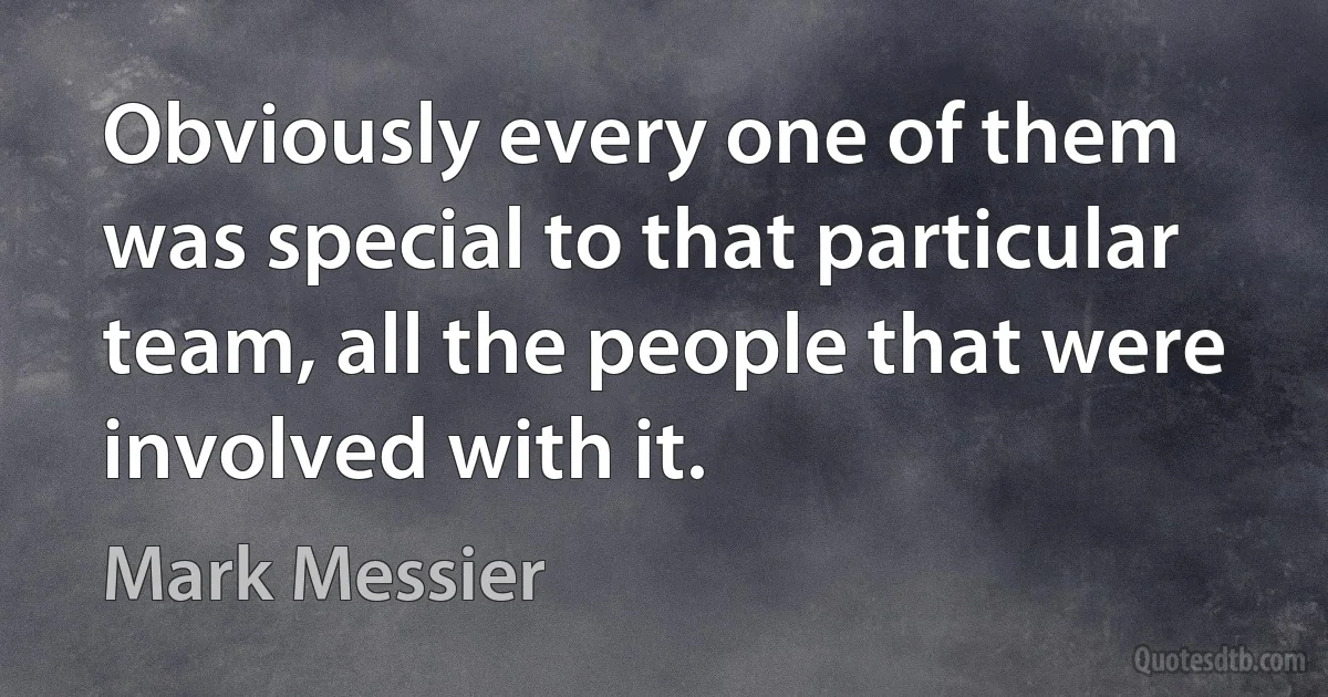 Obviously every one of them was special to that particular team, all the people that were involved with it. (Mark Messier)