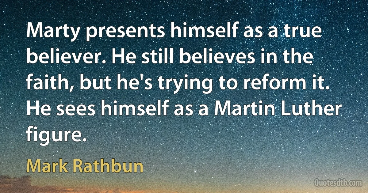 Marty presents himself as a true believer. He still believes in the faith, but he's trying to reform it. He sees himself as a Martin Luther figure. (Mark Rathbun)