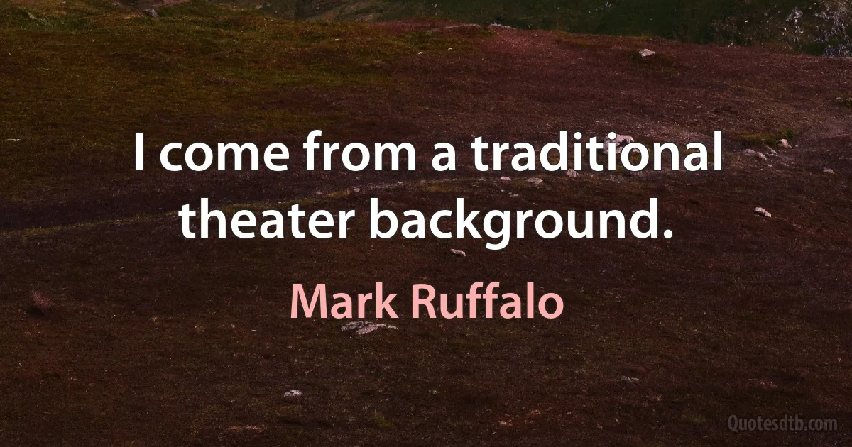 I come from a traditional theater background. (Mark Ruffalo)