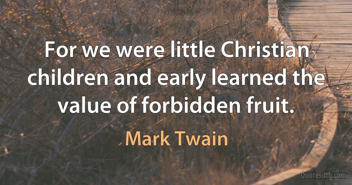 For we were little Christian children and early learned the value of forbidden fruit. (Mark Twain)