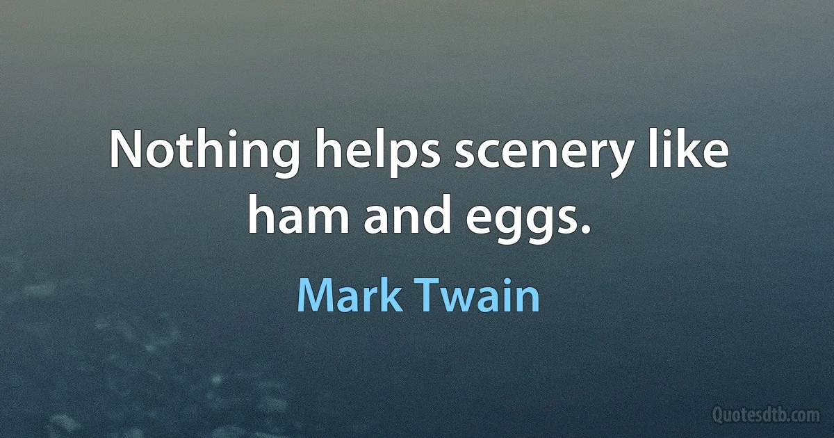 Nothing helps scenery like ham and eggs. (Mark Twain)