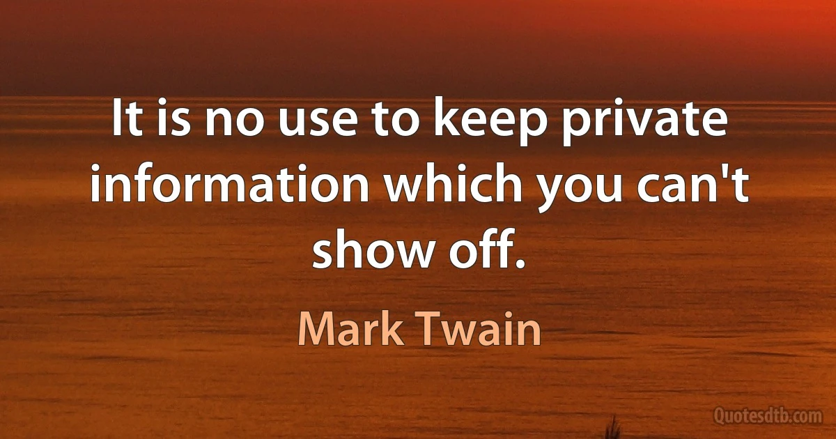 It is no use to keep private information which you can't show off. (Mark Twain)