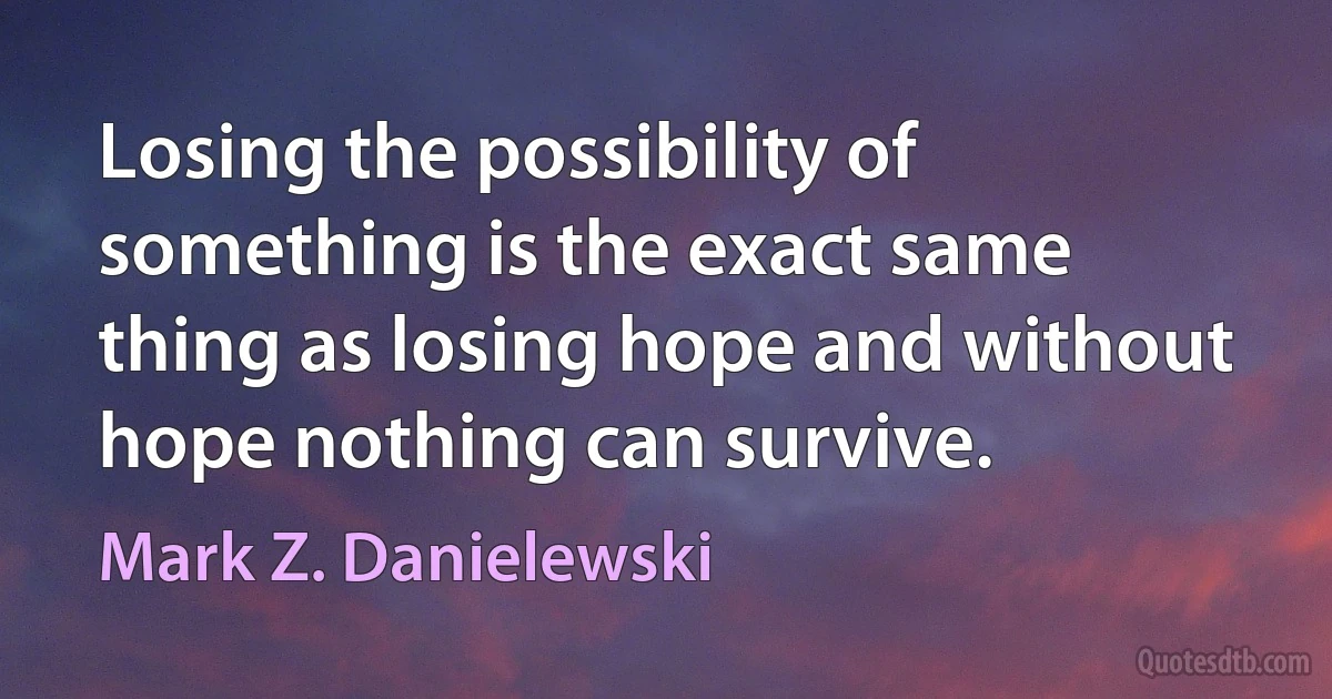 Losing the possibility of something is the exact same thing as losing hope and without hope nothing can survive. (Mark Z. Danielewski)