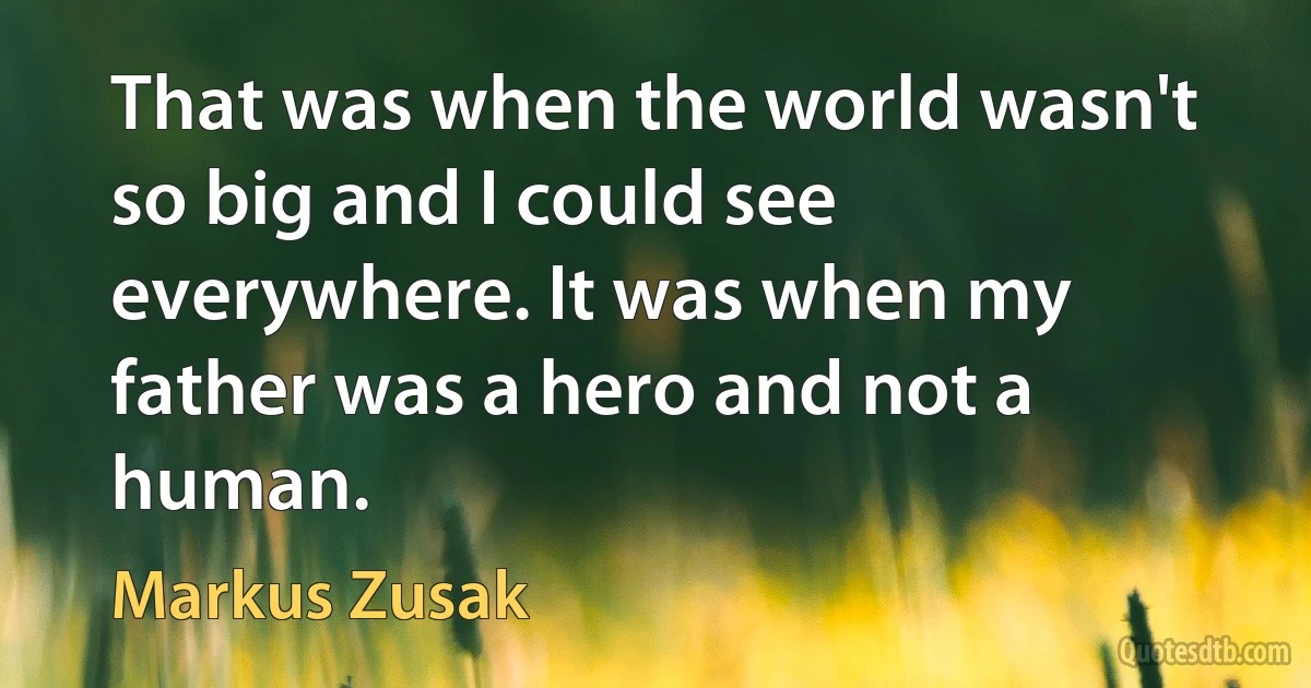 That was when the world wasn't so big and I could see everywhere. It was when my father was a hero and not a human. (Markus Zusak)