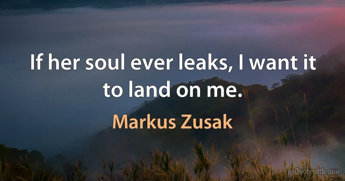 If her soul ever leaks, I want it to land on me. (Markus Zusak)