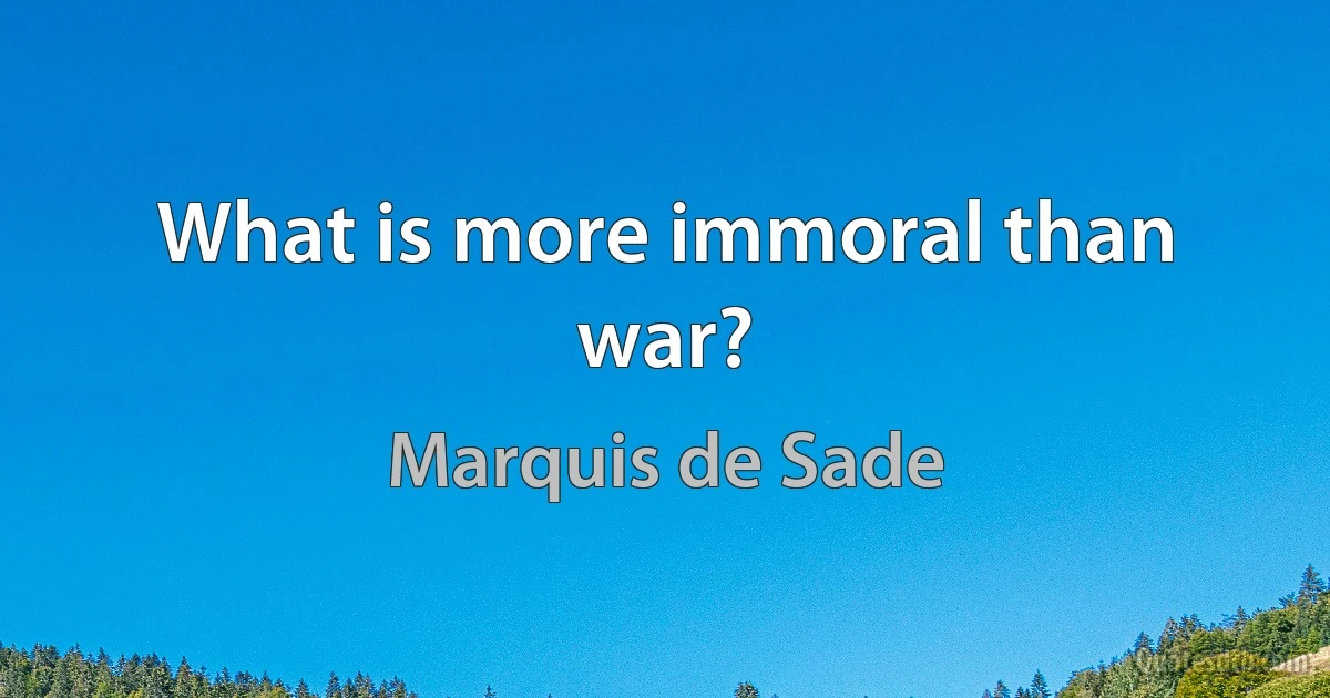 What is more immoral than war? (Marquis de Sade)