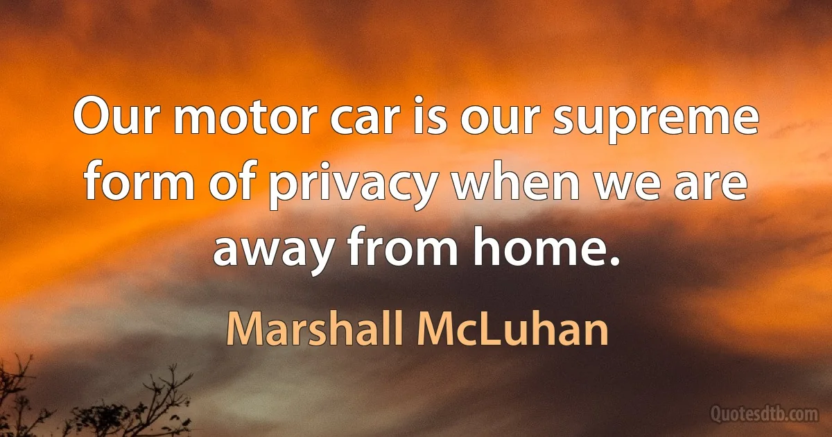 Our motor car is our supreme form of privacy when we are away from home. (Marshall McLuhan)