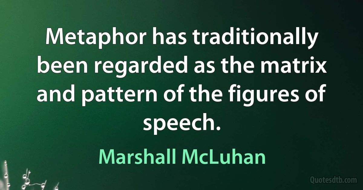 Metaphor has traditionally been regarded as the matrix and pattern of the figures of speech. (Marshall McLuhan)