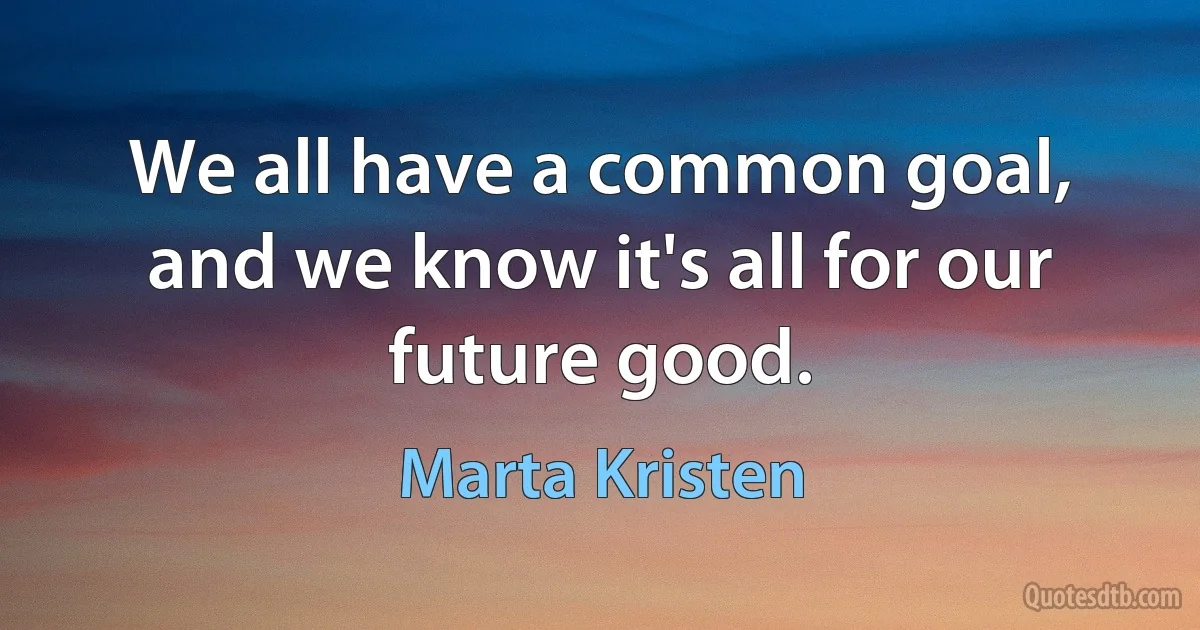 We all have a common goal, and we know it's all for our future good. (Marta Kristen)