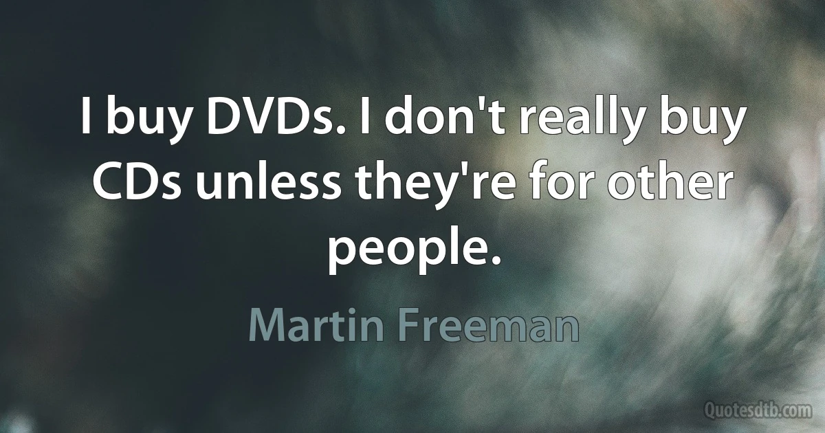 I buy DVDs. I don't really buy CDs unless they're for other people. (Martin Freeman)