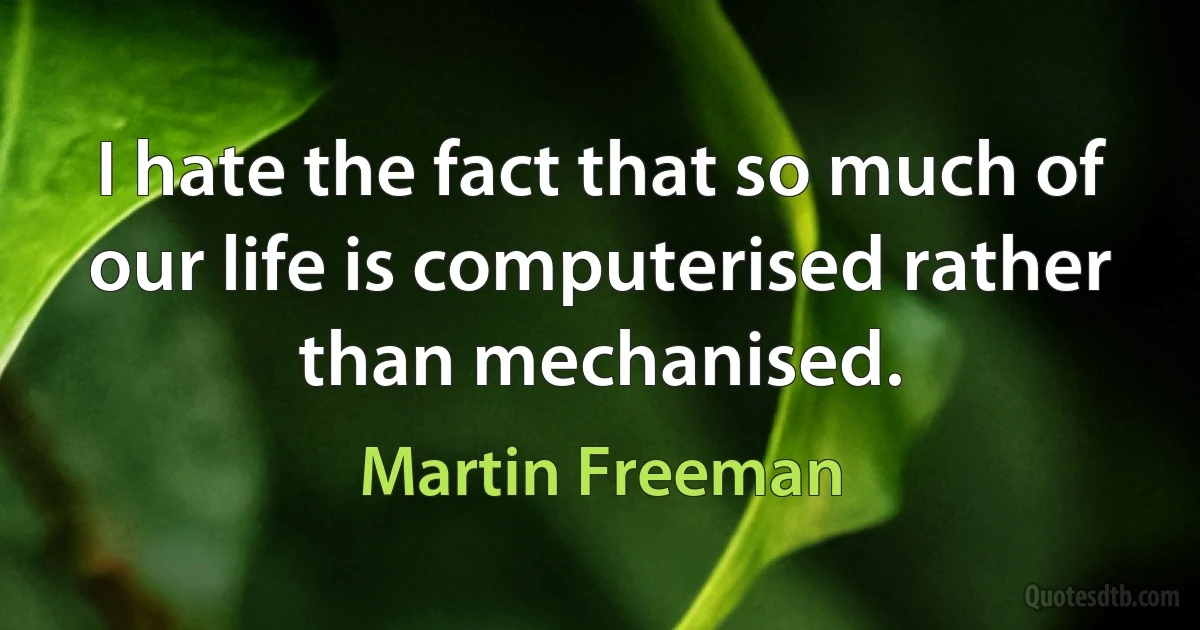 I hate the fact that so much of our life is computerised rather than mechanised. (Martin Freeman)