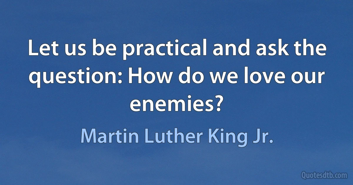 Let us be practical and ask the question: How do we love our enemies? (Martin Luther King Jr.)