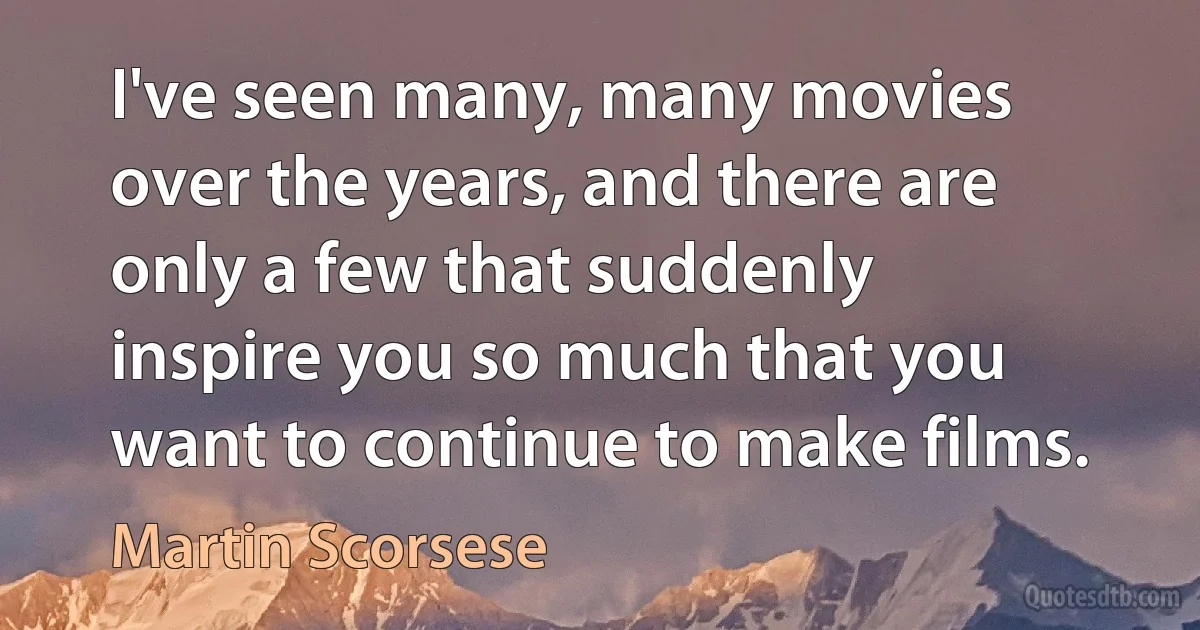 I've seen many, many movies over the years, and there are only a few that suddenly inspire you so much that you want to continue to make films. (Martin Scorsese)