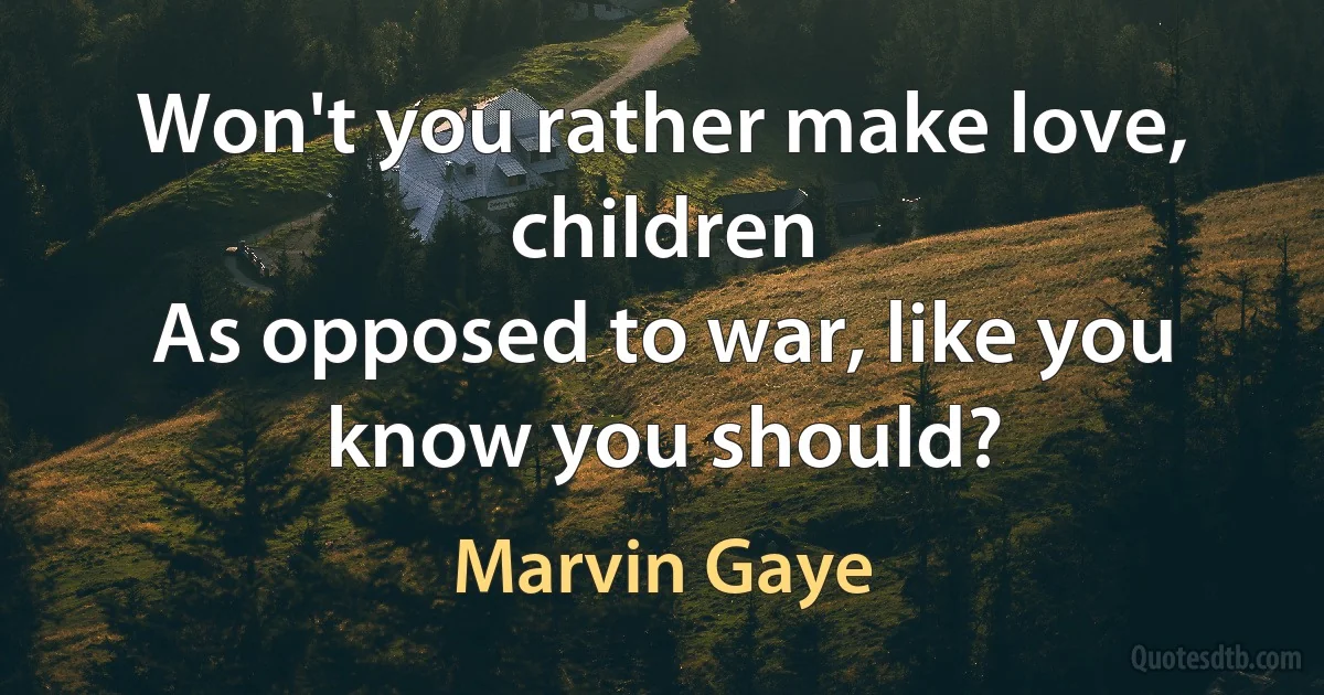 Won't you rather make love, children
As opposed to war, like you know you should? (Marvin Gaye)